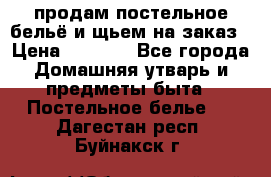 продам постельное бельё и щьем на заказ › Цена ­ 1 700 - Все города Домашняя утварь и предметы быта » Постельное белье   . Дагестан респ.,Буйнакск г.